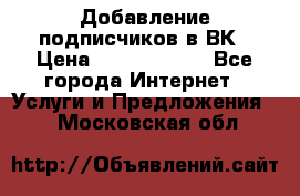 Добавление подписчиков в ВК › Цена ­ 5000-10000 - Все города Интернет » Услуги и Предложения   . Московская обл.